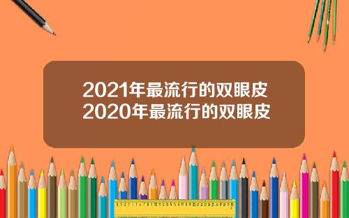 2021年最流行的双眼皮2020年最流行的双眼皮