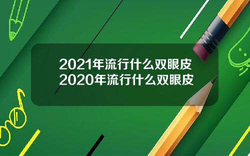 2021年流行什么双眼皮2020年流行什么双眼皮