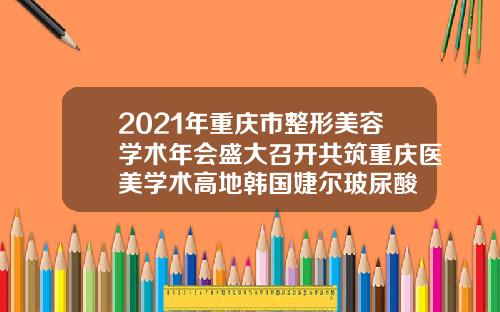 2021年重庆市整形美容学术年会盛大召开共筑重庆医美学术高地韩国婕尔玻尿酸