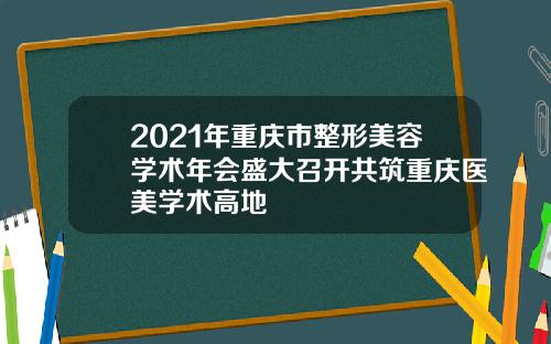 2021年重庆市整形美容学术年会盛大召开共筑重庆医美学术高地