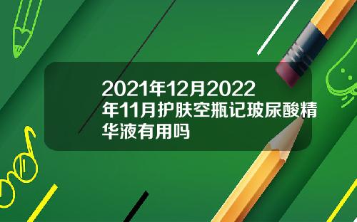 2021年12月2022年11月护肤空瓶记玻尿酸精华液有用吗