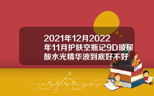 2021年12月2022年11月护肤空瓶记9D玻尿酸水光精华液到底好不好