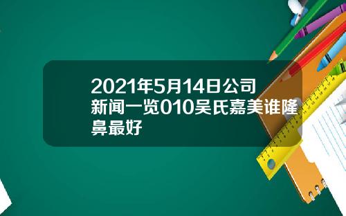 2021年5月14日公司新闻一览010吴氏嘉美谁隆鼻最好
