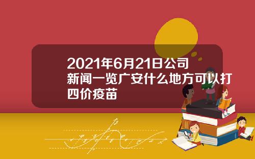2021年6月21日公司新闻一览广安什么地方可以打四价疫苗