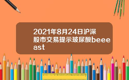2021年8月24日沪深股市交易提示玻尿酸beeeast