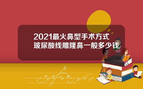2021最火鼻型手术方式玻尿酸线雕隆鼻一般多少钱