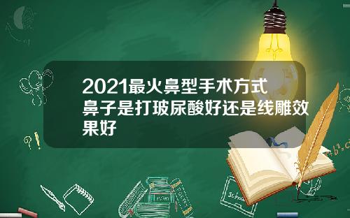 2021最火鼻型手术方式鼻子是打玻尿酸好还是线雕效果好