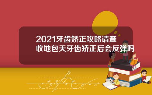 2021牙齿矫正攻略请查收地包天牙齿矫正后会反弹吗