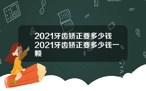 2021牙齿矫正要多少钱2021牙齿矫正要多少钱一颗
