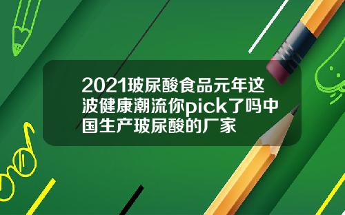 2021玻尿酸食品元年这波健康潮流你pick了吗中国生产玻尿酸的厂家