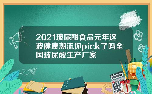 2021玻尿酸食品元年这波健康潮流你pick了吗全国玻尿酸生产厂家