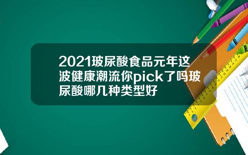 2021玻尿酸食品元年这波健康潮流你pick了吗玻尿酸哪几种类型好