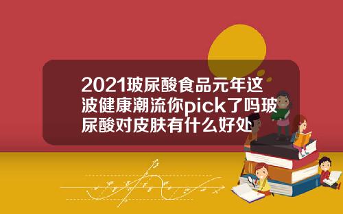 2021玻尿酸食品元年这波健康潮流你pick了吗玻尿酸对皮肤有什么好处