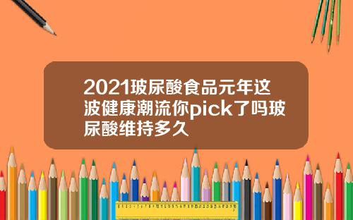 2021玻尿酸食品元年这波健康潮流你pick了吗玻尿酸维持多久