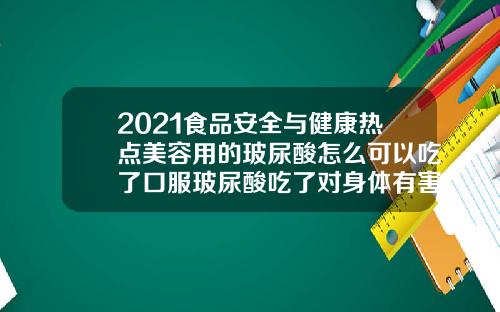 2021食品安全与健康热点美容用的玻尿酸怎么可以吃了口服玻尿酸吃了对身体有害吗
