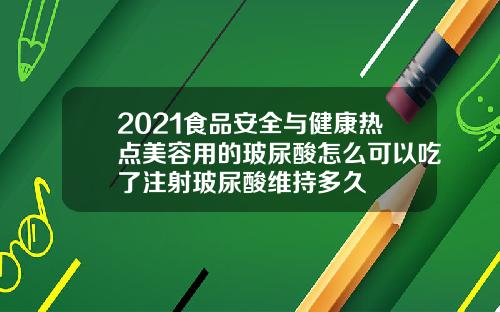 2021食品安全与健康热点美容用的玻尿酸怎么可以吃了注射玻尿酸维持多久