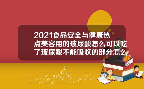 2021食品安全与健康热点美容用的玻尿酸怎么可以吃了玻尿酸不能吸收的部分怎么办