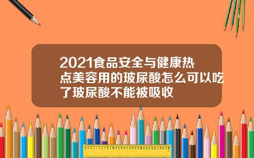 2021食品安全与健康热点美容用的玻尿酸怎么可以吃了玻尿酸不能被吸收