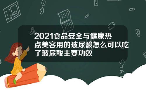 2021食品安全与健康热点美容用的玻尿酸怎么可以吃了玻尿酸主要功效