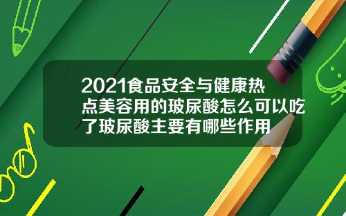 2021食品安全与健康热点美容用的玻尿酸怎么可以吃了玻尿酸主要有哪些作用