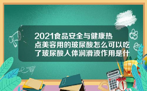 2021食品安全与健康热点美容用的玻尿酸怎么可以吃了玻尿酸人体润滑液作用是什么