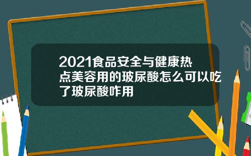 2021食品安全与健康热点美容用的玻尿酸怎么可以吃了玻尿酸咋用