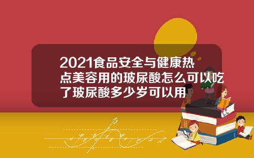 2021食品安全与健康热点美容用的玻尿酸怎么可以吃了玻尿酸多少岁可以用