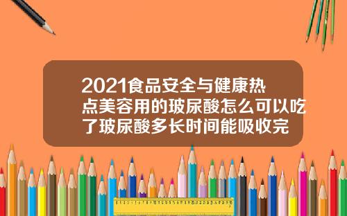 2021食品安全与健康热点美容用的玻尿酸怎么可以吃了玻尿酸多长时间能吸收完