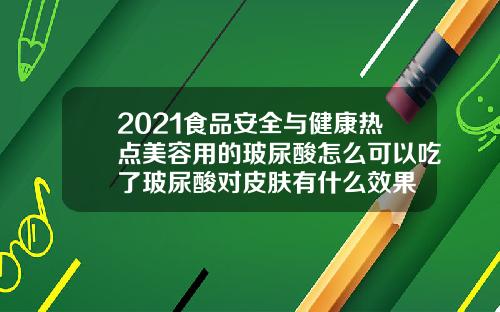 2021食品安全与健康热点美容用的玻尿酸怎么可以吃了玻尿酸对皮肤有什么效果