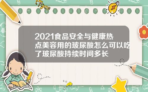 2021食品安全与健康热点美容用的玻尿酸怎么可以吃了玻尿酸持续时间多长