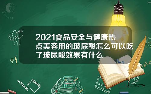 2021食品安全与健康热点美容用的玻尿酸怎么可以吃了玻尿酸效果有什么