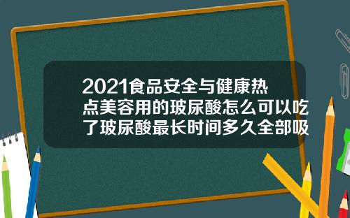 2021食品安全与健康热点美容用的玻尿酸怎么可以吃了玻尿酸最长时间多久全部吸收完