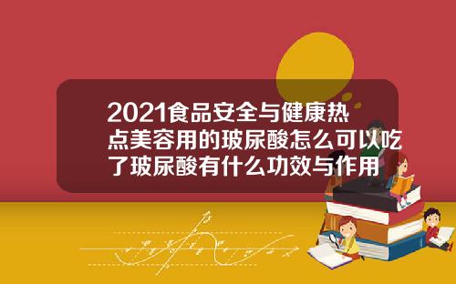 2021食品安全与健康热点美容用的玻尿酸怎么可以吃了玻尿酸有什么功效与作用