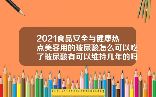 2021食品安全与健康热点美容用的玻尿酸怎么可以吃了玻尿酸有可以维持几年的吗