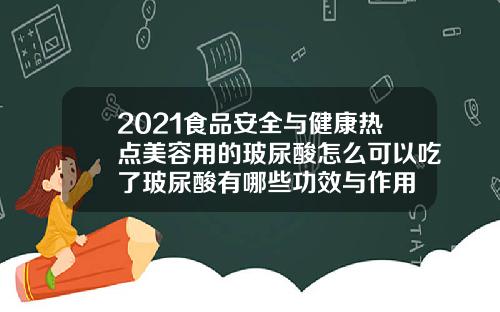 2021食品安全与健康热点美容用的玻尿酸怎么可以吃了玻尿酸有哪些功效与作用