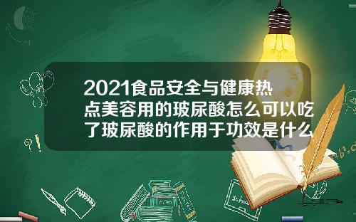 2021食品安全与健康热点美容用的玻尿酸怎么可以吃了玻尿酸的作用于功效是什么