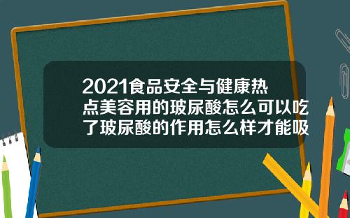 2021食品安全与健康热点美容用的玻尿酸怎么可以吃了玻尿酸的作用怎么样才能吸收