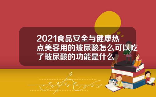 2021食品安全与健康热点美容用的玻尿酸怎么可以吃了玻尿酸的功能是什么