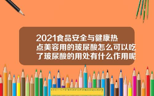 2021食品安全与健康热点美容用的玻尿酸怎么可以吃了玻尿酸的用处有什么作用呢