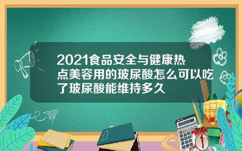 2021食品安全与健康热点美容用的玻尿酸怎么可以吃了玻尿酸能维持多久