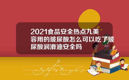 2021食品安全热点九美容用的玻尿酸怎么可以吃了玻尿酸润滑油安全吗