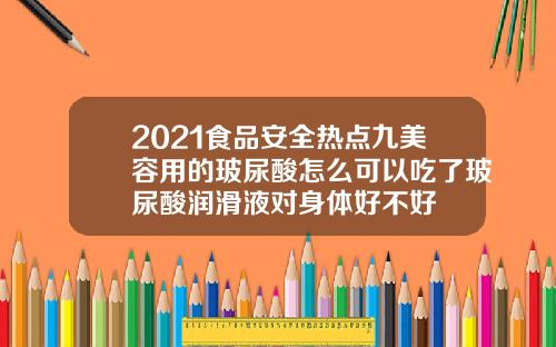 2021食品安全热点九美容用的玻尿酸怎么可以吃了玻尿酸润滑液对身体好不好