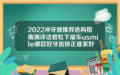 2022冲牙器推荐选购指南测评洁碧松下扉乐usmile哪款好牙齿矫正谁家好