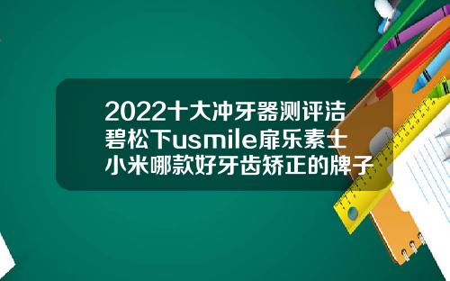 2022十大冲牙器测评洁碧松下usmile扉乐素士小米哪款好牙齿矫正的牌子