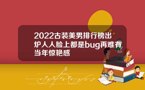 2022古装美男排行榜出炉人人脸上都是bug再难有当年惊艳感