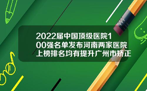 2022届中国顶级医院100强名单发布河南两家医院上榜排名均有提升广州市矫正牙齿的医院排名