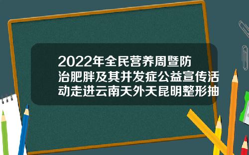 2022年全民营养周暨防治肥胖及其并发症公益宣传活动走进云南天外天昆明整形抽脂