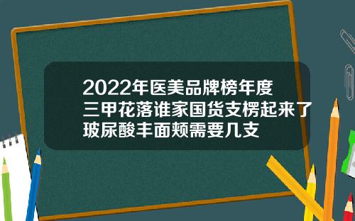 2022年医美品牌榜年度三甲花落谁家国货支楞起来了玻尿酸丰面颊需要几支