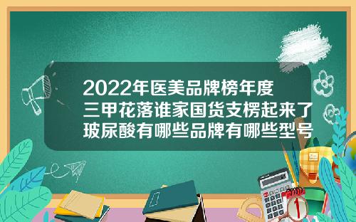 2022年医美品牌榜年度三甲花落谁家国货支楞起来了玻尿酸有哪些品牌有哪些型号