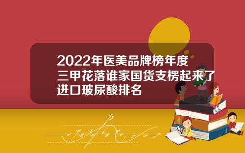 2022年医美品牌榜年度三甲花落谁家国货支楞起来了进口玻尿酸排名